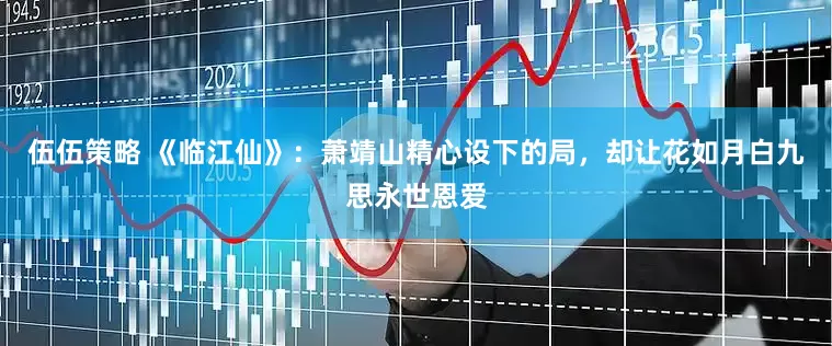 伍伍策略 《临江仙》：萧靖山精心设下的局，却让花如月白九思永世恩爱
