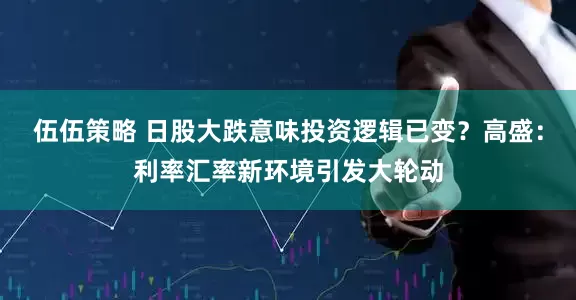 伍伍策略 日股大跌意味投资逻辑已变？高盛：利率汇率新环境引发大轮动