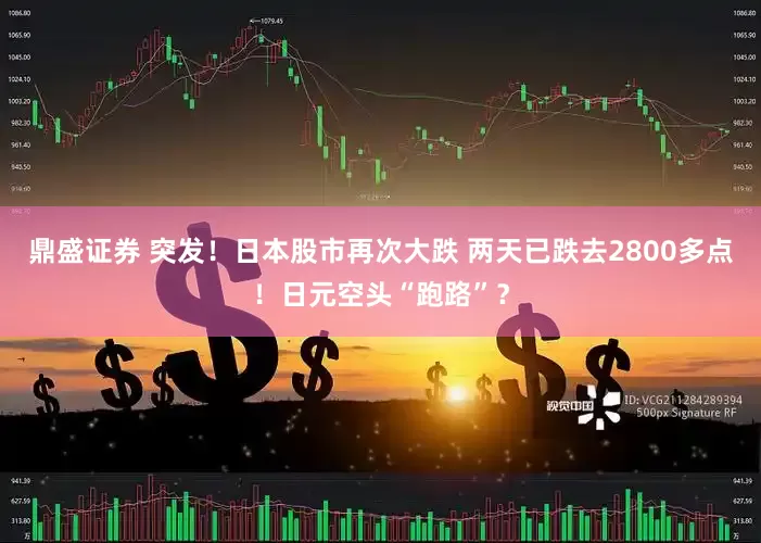鼎盛证券 突发！日本股市再次大跌 两天已跌去2800多点！日元空头“跑路”？