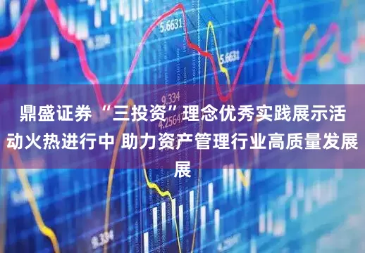 鼎盛证券 “三投资”理念优秀实践展示活动火热进行中 助力资产管理行业高质量发展