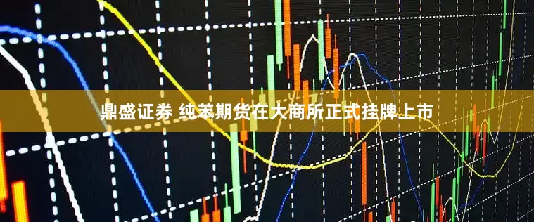 鼎盛证券 纯苯期货在大商所正式挂牌上市