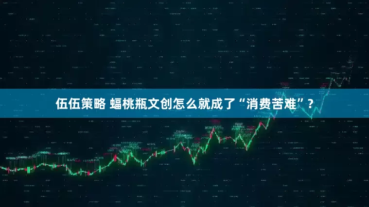 伍伍策略 蝠桃瓶文创怎么就成了“消费苦难”？