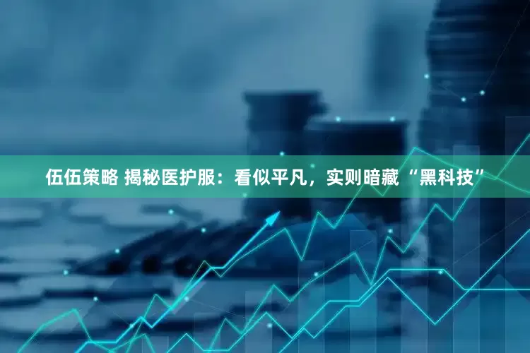 伍伍策略 揭秘医护服：看似平凡，实则暗藏 “黑科技”
