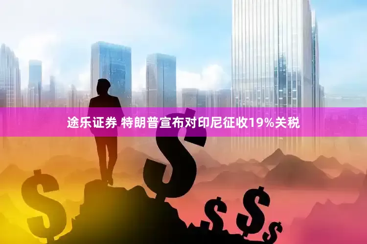 途乐证券 特朗普宣布对印尼征收19%关税