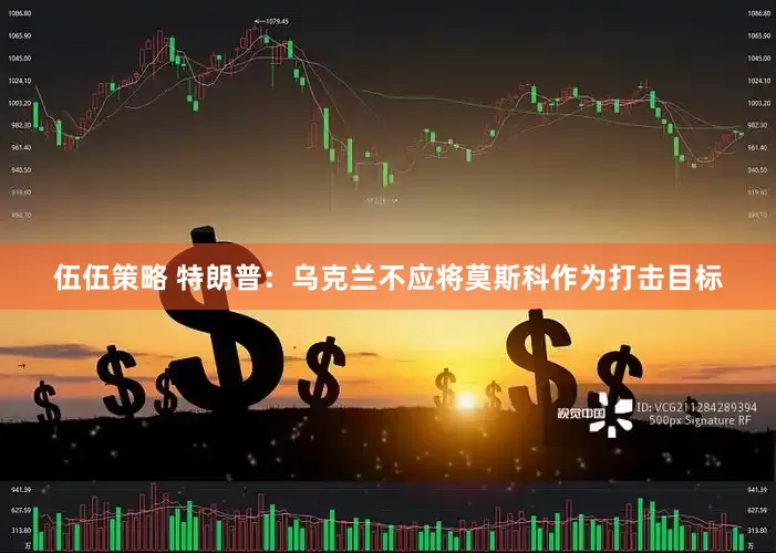 伍伍策略 特朗普：乌克兰不应将莫斯科作为打击目标