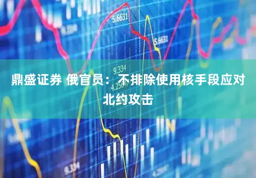 鼎盛证券 俄官员：不排除使用核手段应对北约攻击