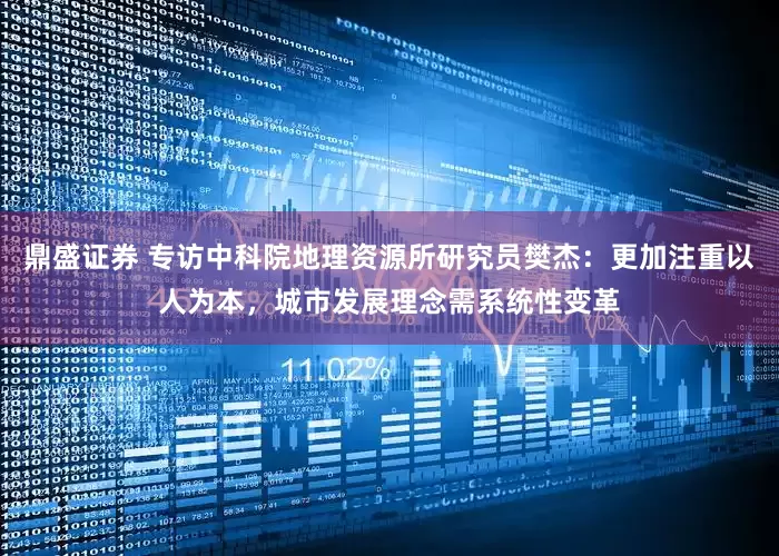 鼎盛证券 专访中科院地理资源所研究员樊杰：更加注重以人为本，城市发展理念需系统性变革