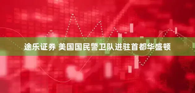 途乐证券 美国国民警卫队进驻首都华盛顿