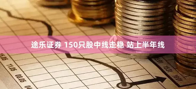 途乐证券 150只股中线走稳 站上半年线
