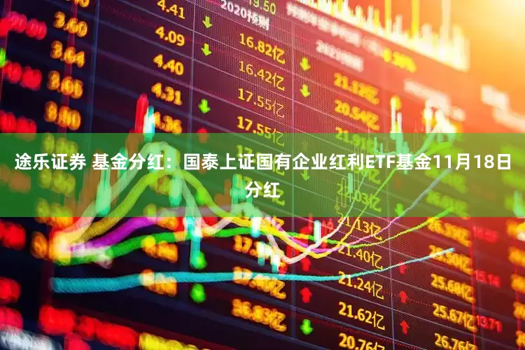 途乐证券 基金分红：国泰上证国有企业红利ETF基金11月18日分红