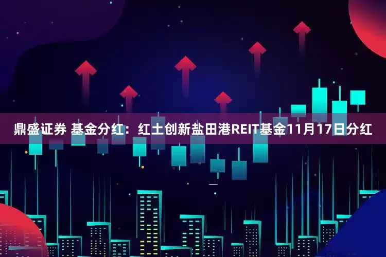鼎盛证券 基金分红：红土创新盐田港REIT基金11月17日分红